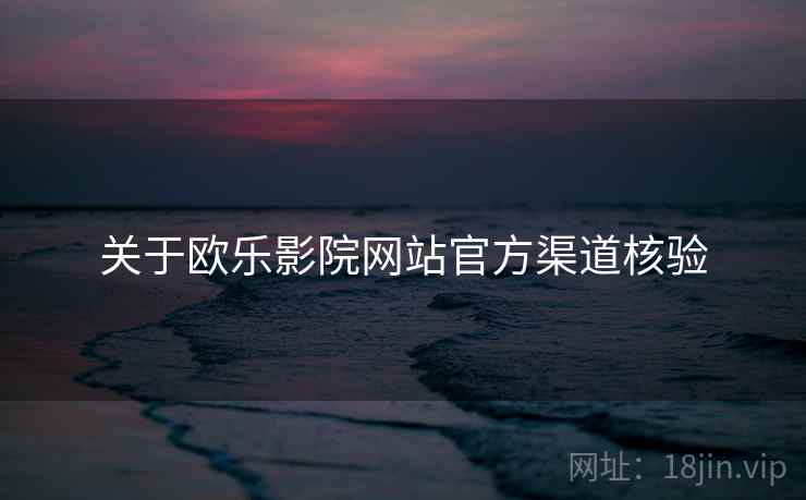关于欧乐影院网站官方渠道核验