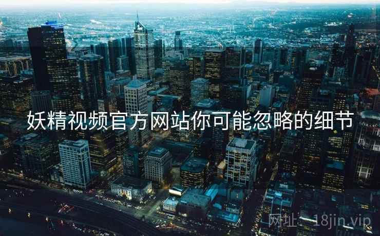 妖精视频官方网站你可能忽略的细节
