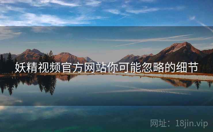 妖精视频官方网站你可能忽略的细节