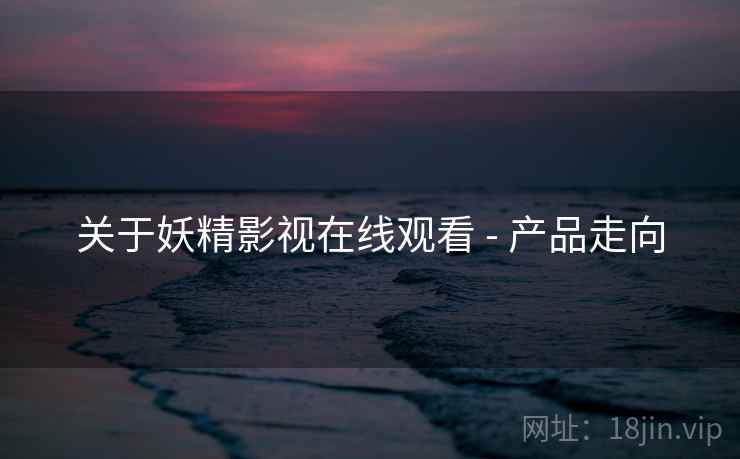 关于妖精影视在线观看 - 产品走向