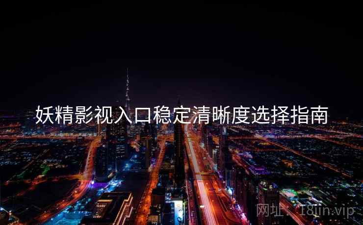 妖精影视入口稳定清晰度选择指南