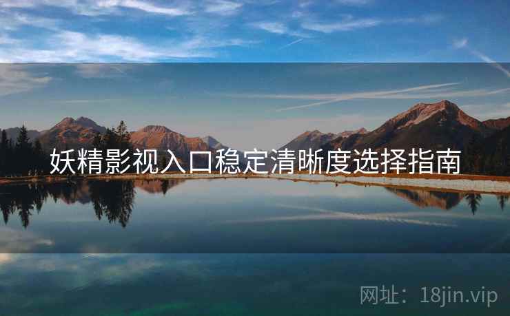 妖精影视入口稳定清晰度选择指南