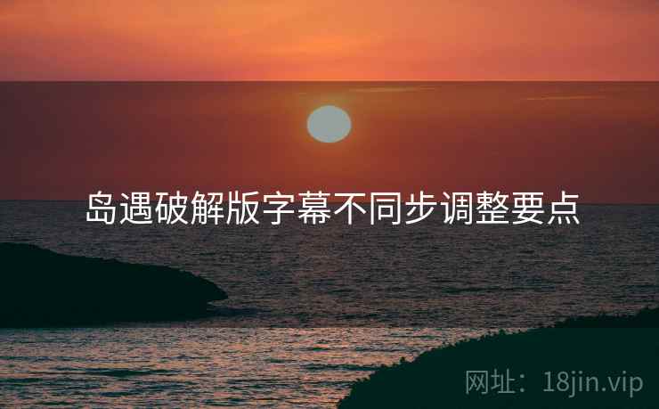 岛遇破解版字幕不同步调整要点