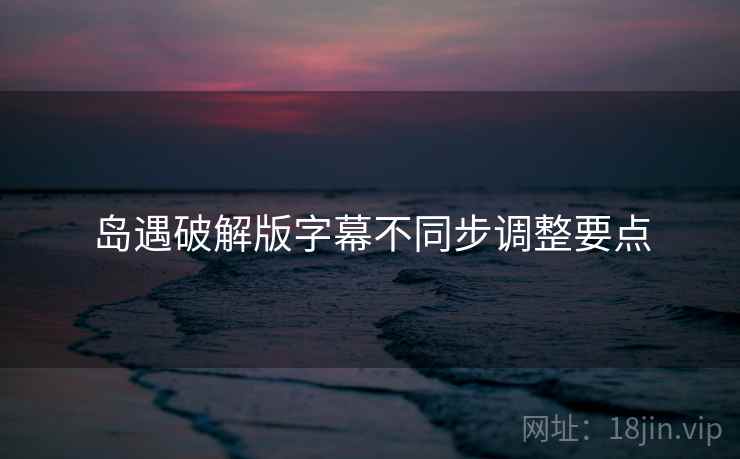 岛遇破解版字幕不同步调整要点