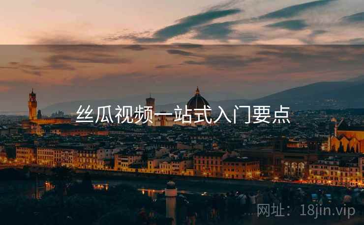 丝瓜视频一站式入门要点