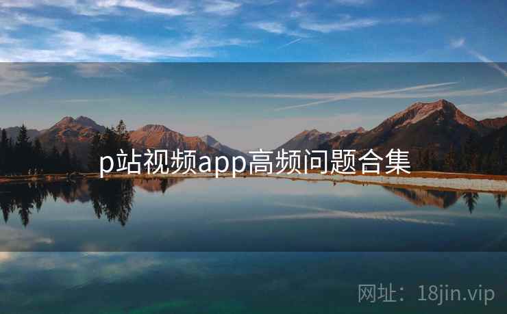 p站视频app高频问题合集